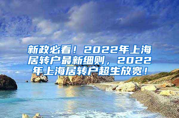 新政必看！2022年上海居转户最新细则，2022年上海居转户超生放宽！