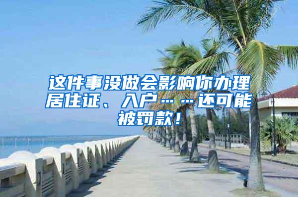 这件事没做会影响你办理居住证、入户……还可能被罚款！