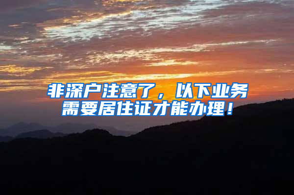 非深户注意了，以下业务需要居住证才能办理！