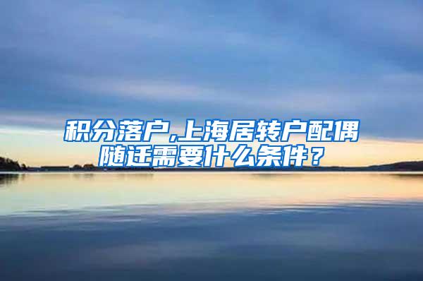积分落户,上海居转户配偶随迁需要什么条件？