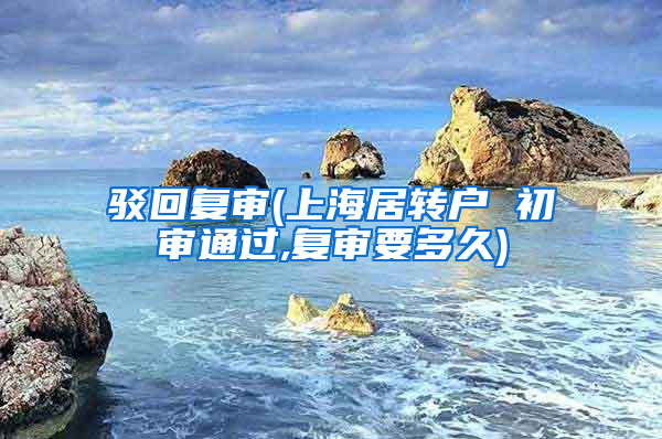 驳回复审(上海居转户 初审通过,复审要多久)