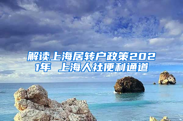 解读上海居转户政策2021年 上海人社便利通道