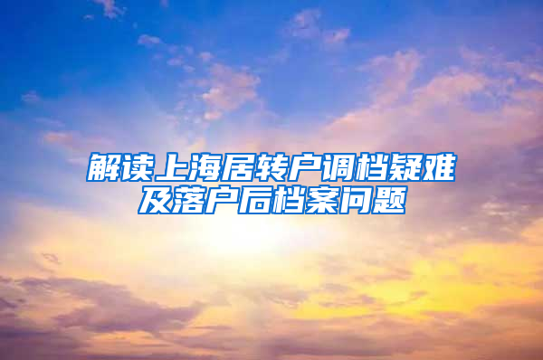 解读上海居转户调档疑难及落户后档案问题