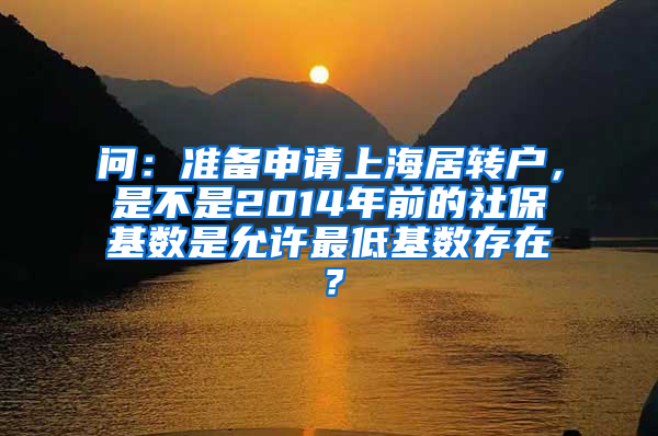 问：准备申请上海居转户，是不是2014年前的社保基数是允许最低基数存在？