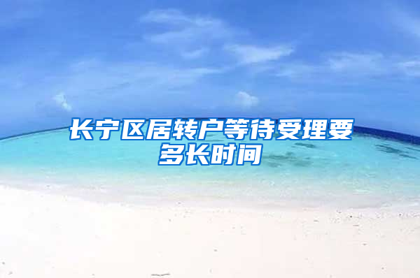长宁区居转户等待受理要多长时间