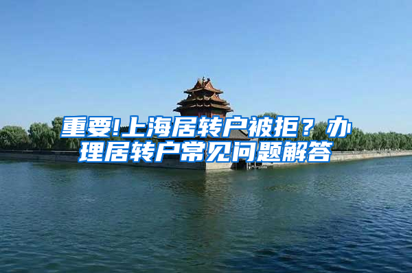 重要!上海居转户被拒？办理居转户常见问题解答