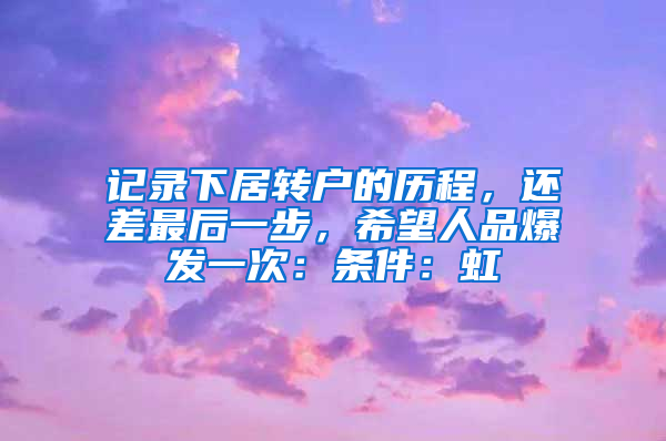 记录下居转户的历程，还差最后一步，希望人品爆发一次：条件：虹