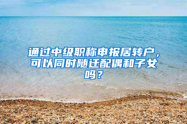 通过中级职称申报居转户，可以同时随迁配偶和子女吗？
