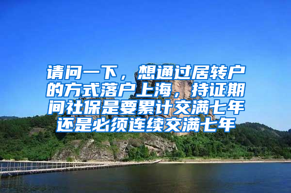 请问一下，想通过居转户的方式落户上海，持证期间社保是要累计交满七年还是必须连续交满七年