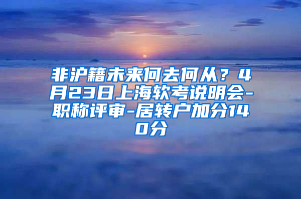 非沪籍未来何去何从？4月23日上海软考说明会-职称评审-居转户加分140分