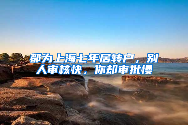 都为上海七年居转户，别人审核快，你却审批慢