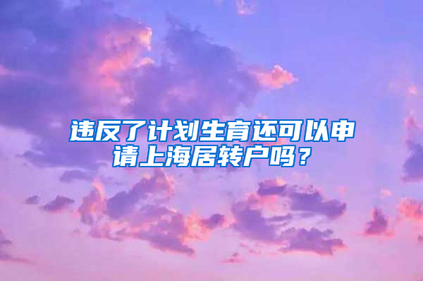 违反了计划生育还可以申请上海居转户吗？