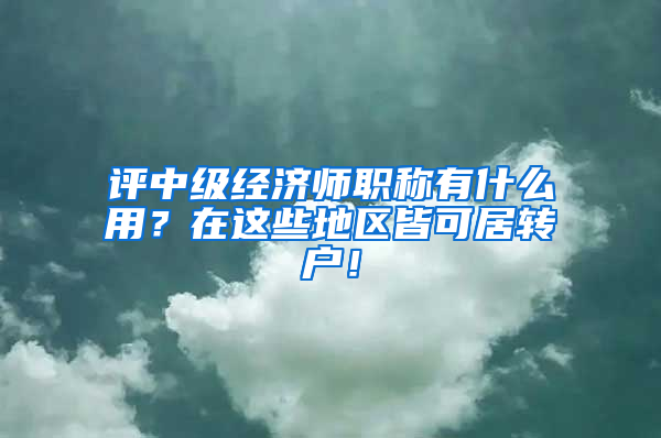 评中级经济师职称有什么用？在这些地区皆可居转户！