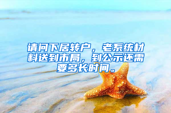 请问下居转户，老系统材料送到市局，到公示还需要多长时间。