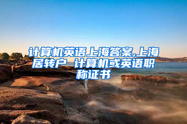 计算机英语上海答案,上海居转户 计算机或英语职称证书