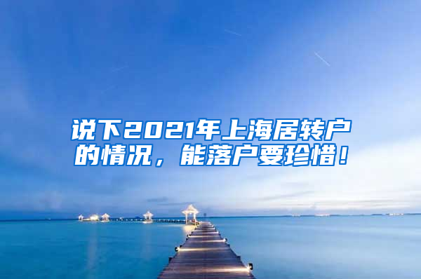 说下2021年上海居转户的情况，能落户要珍惜！