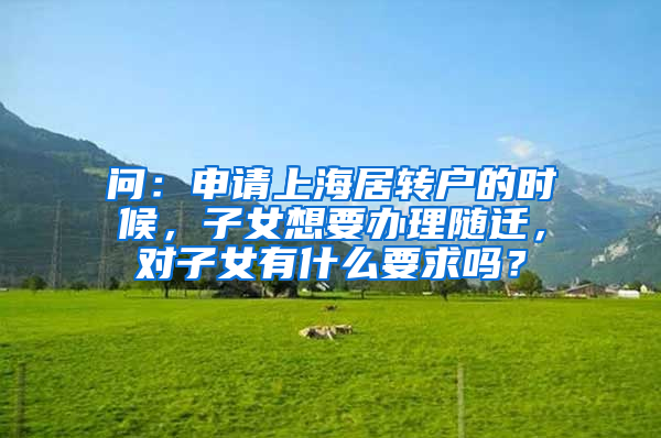 问：申请上海居转户的时候，子女想要办理随迁，对子女有什么要求吗？