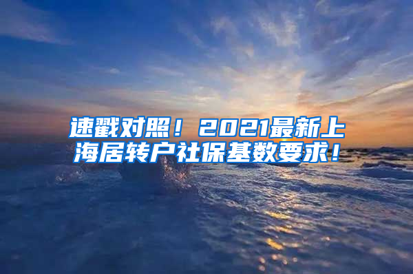 速戳对照！2021最新上海居转户社保基数要求！