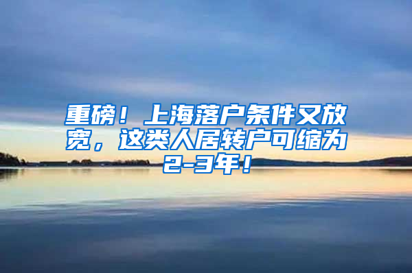 重磅！上海落户条件又放宽，这类人居转户可缩为2-3年！