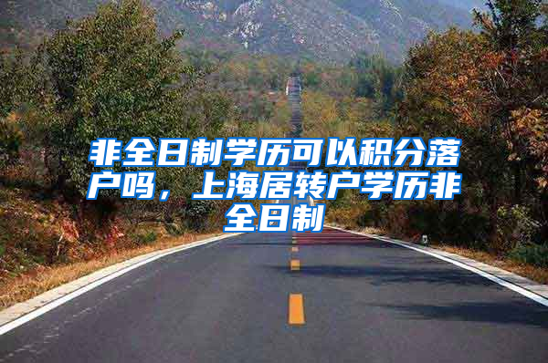 非全日制学历可以积分落户吗，上海居转户学历非全日制