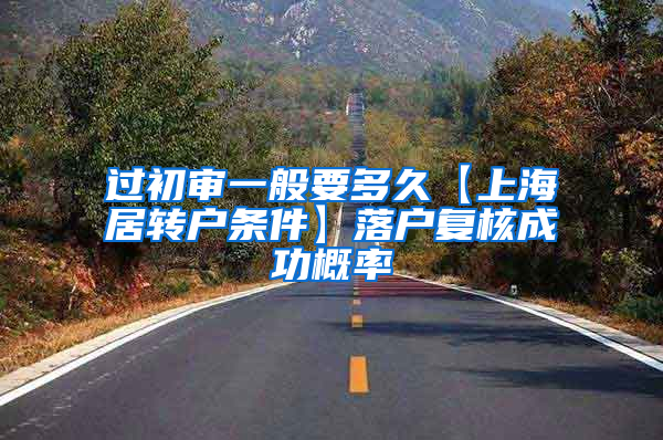 过初审一般要多久【上海居转户条件】落户复核成功概率