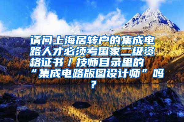 请问上海居转户的集成电路人才必须考国家二级资格证书／技师目录里的“集成电路版图设计师”吗？