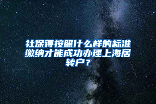 社保得按照什么样的标准缴纳才能成功办理上海居转户？