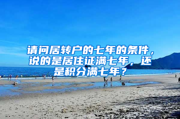 请问居转户的七年的条件，说的是居住证满七年，还是积分满七年？