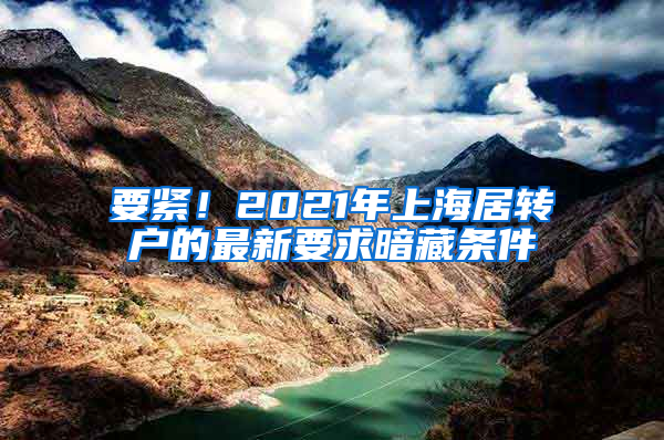 要紧！2021年上海居转户的最新要求暗藏条件
