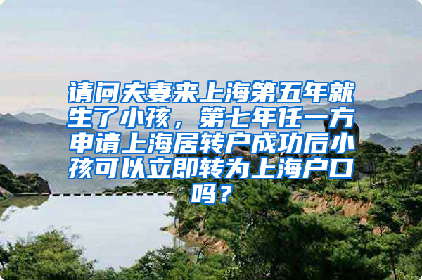 请问夫妻来上海第五年就生了小孩，第七年任一方申请上海居转户成功后小孩可以立即转为上海户口吗？