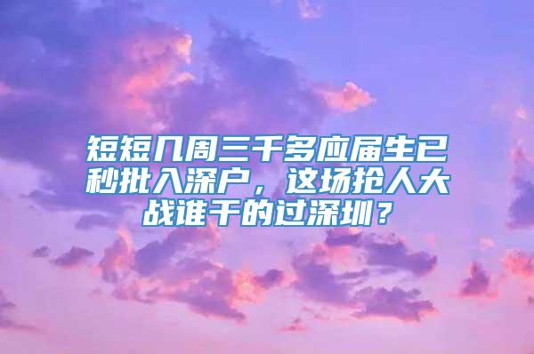 短短几周三千多应届生已秒批入深户，这场抢人大战谁干的过深圳？