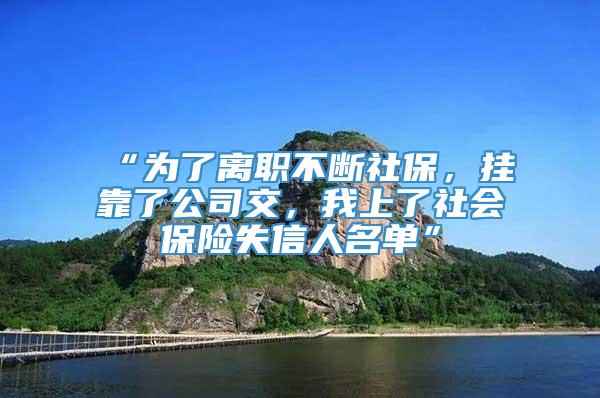 “为了离职不断社保，挂靠了公司交，我上了社会保险失信人名单”