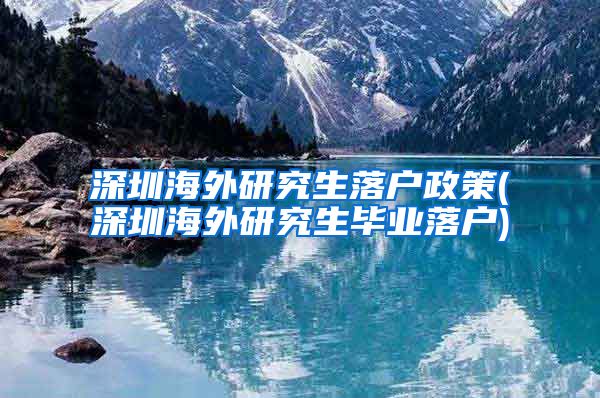 深圳海外研究生落户政策(深圳海外研究生毕业落户)