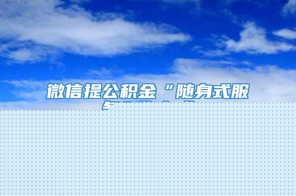 微信提公积金“随身式服务”占七成