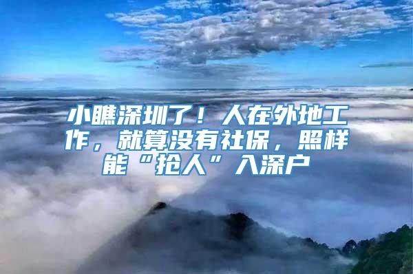 小瞧深圳了！人在外地工作，就算没有社保，照样能“抢人”入深户