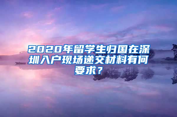 2020年留学生归国在深圳入户现场递交材料有何要求？