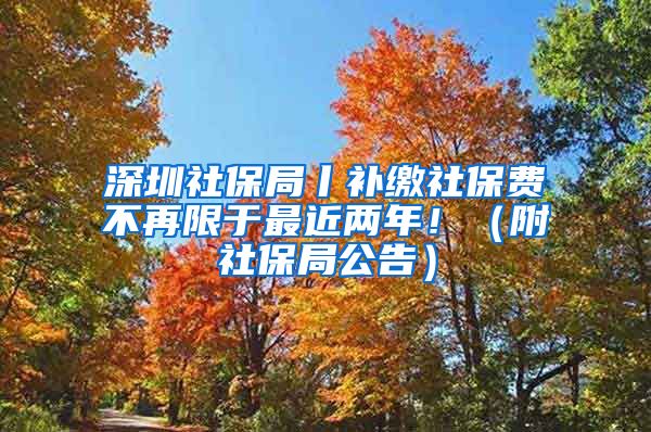 深圳社保局丨补缴社保费不再限于最近两年！（附社保局公告）