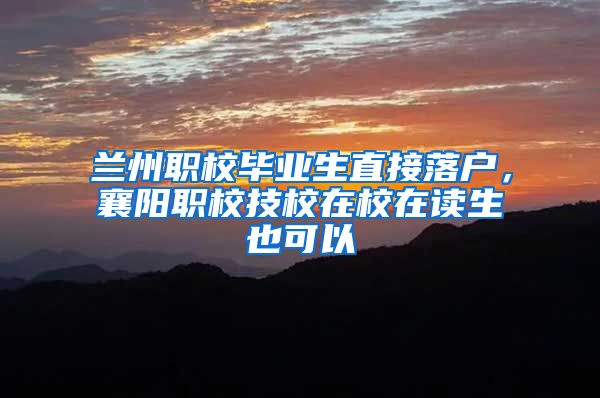 兰州职校毕业生直接落户，襄阳职校技校在校在读生也可以