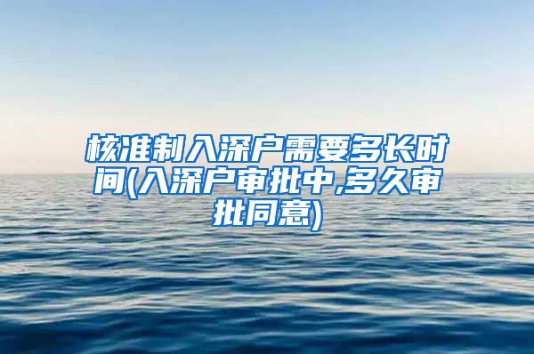 核准制入深户需要多长时间(入深户审批中,多久审批同意)