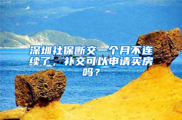 深圳社保断交一个月不连续了，补交可以申请买房吗？