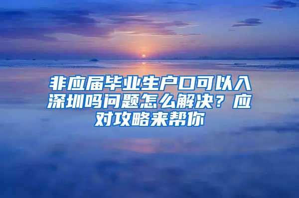 非应届毕业生户口可以入深圳吗问题怎么解决？应对攻略来帮你