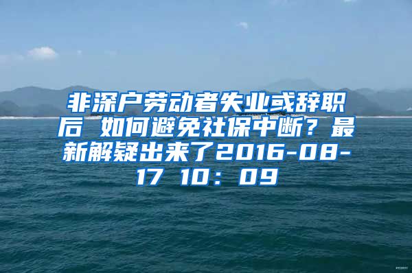 非深户劳动者失业或辞职后 如何避免社保中断？最新解疑出来了2016-08-17 10：09