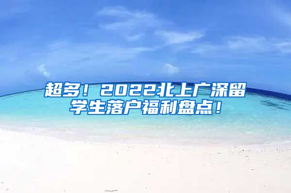 超多！2022北上广深留学生落户福利盘点！
