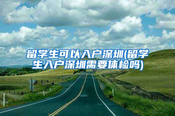 留学生可以入户深圳(留学生入户深圳需要体检吗)