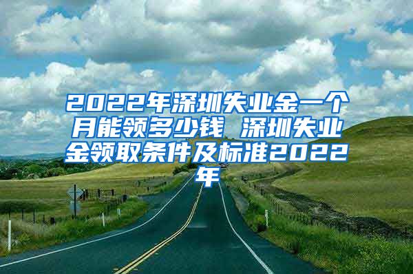 2022年深圳失业金一个月能领多少钱 深圳失业金领取条件及标准2022年