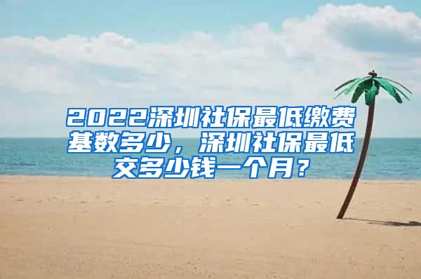 2022深圳社保最低缴费基数多少，深圳社保最低交多少钱一个月？
