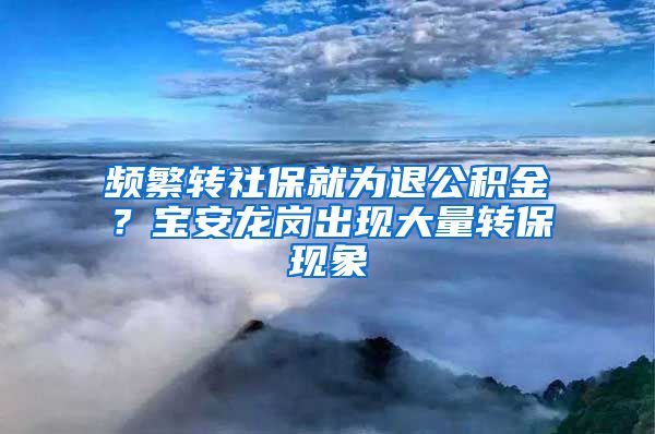 频繁转社保就为退公积金？宝安龙岗出现大量转保现象