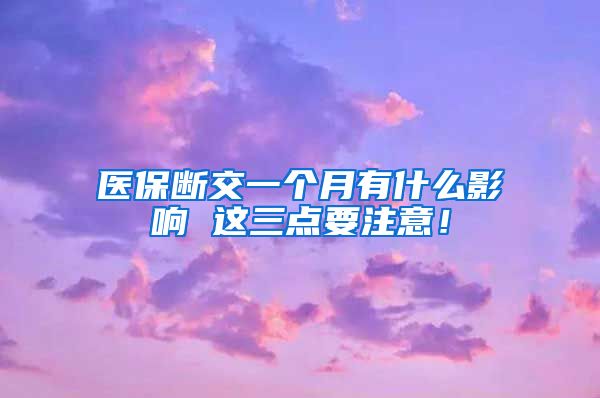 医保断交一个月有什么影响 这三点要注意！