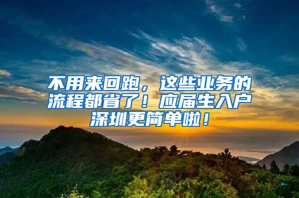 不用来回跑，这些业务的流程都省了！应届生入户深圳更简单啦！