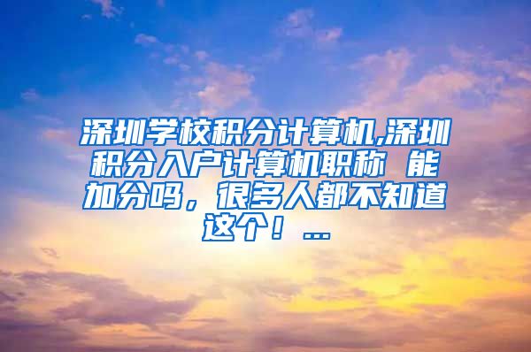 深圳学校积分计算机,深圳积分入户计算机职称 能加分吗，很多人都不知道这个！...